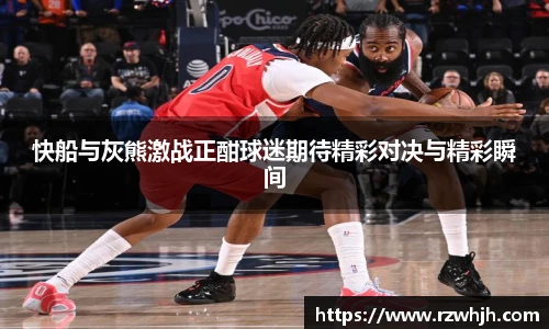 快船与灰熊激战正酣球迷期待精彩对决与精彩瞬间
